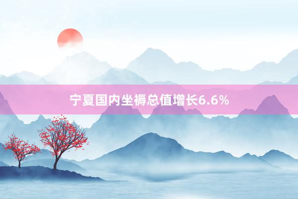 宁夏国内坐褥总值增长6.6%